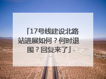 17号线建设北路站进展如何？何时退围？回复来了