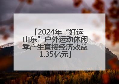 2024年“好运山东”户外运动休闲季产生直接经济效益1.35亿元