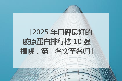 2025 年口碑最好的胶原蛋白排行榜 10 强揭晓，第一名实至名归