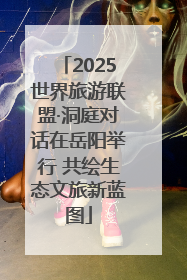 2025世界旅游联盟·洞庭对话在岳阳举行 共绘生态文旅新蓝图
