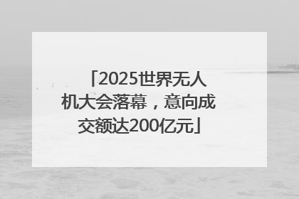 2025世界无人机大会落幕，意向成交额达200亿元