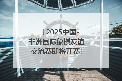 2025中国-非洲国际象棋友谊交流赛即将开赛