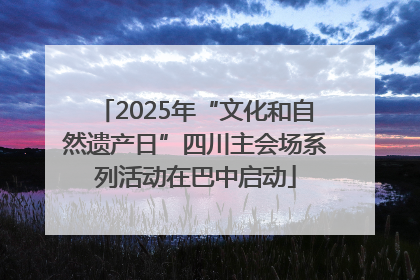 2025年“文化和自然遗产日”四川主会场系列活动在巴中启动