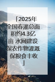 2025年全国春灌总面积约4.3亿亩 水网建设保农作物灌溉 保粮食丰收