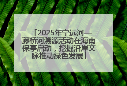 2025年宁远河—藤桥河溯源活动在海南保亭启动，挖掘沿岸文脉推动绿色发展