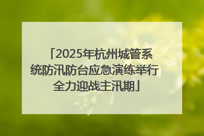 2025年杭州城管系统防汛防台应急演练举行 全力迎战主汛期