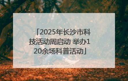 2025年长沙市科技活动周启动 举办120余场科普活动