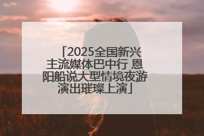 2025全国新兴主流媒体巴中行 恩阳船说大型情境夜游演出璀璨上演