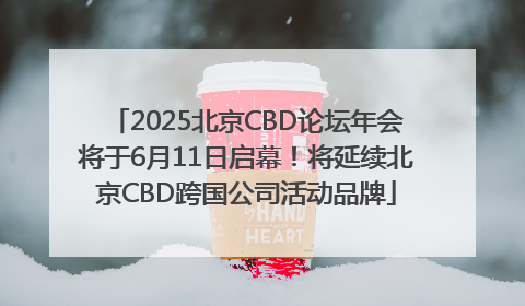 2025北京CBD论坛年会将于6月11日启幕！将延续北京CBD跨国公司活动品牌