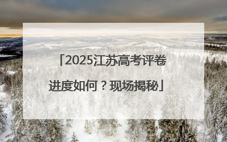 2025江苏高考评卷进度如何？现场揭秘