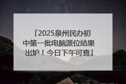 2025泉州民办初中第一批电脑派位结果出炉！今日下午可查