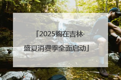 2025购在吉林·盛夏消费季全面启动