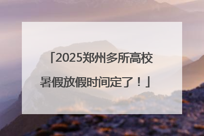 2025郑州多所高校暑假放假时间定了！