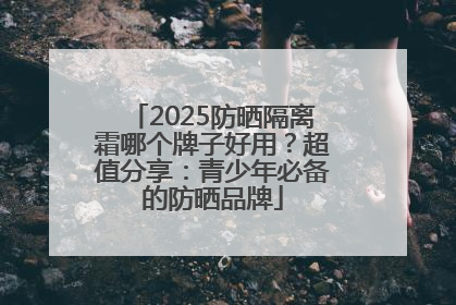 2025防晒隔离霜哪个牌子好用？超值分享：青少年必备的防晒品牌
