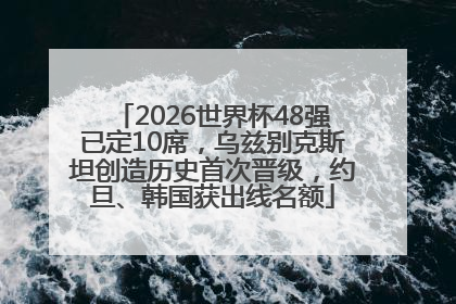 2026世界杯48强已定10席，乌兹别克斯坦创造历史首次晋级，约旦、韩国获出线名额