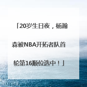 20岁生日夜，杨瀚森被NBA开拓者队首轮第16顺位选中！