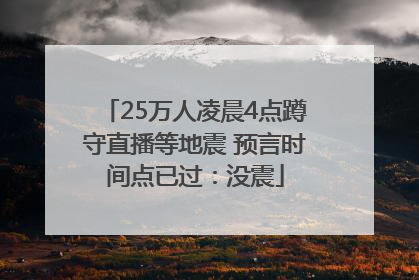 25万人凌晨4点蹲守直播等地震 预言时间点已过：没震