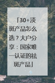 30+淡斑产品怎么选？大户分享：国家唯一认证的祛斑产品