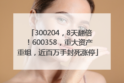 300204，8天翻倍！600358，重大资产重组，近百万手封死涨停