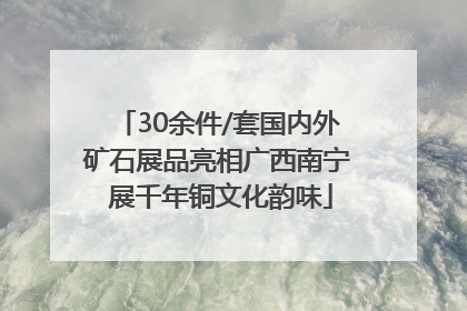 30余件/套国内外矿石展品亮相广西南宁 展千年铜文化韵味