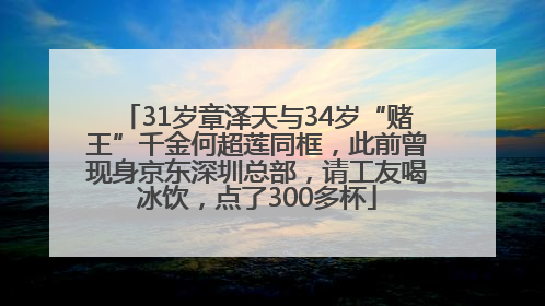31岁章泽天与34岁“赌王”千金何超莲同框，此前曾现身京东深圳总部，请工友喝冰饮，点了300多杯