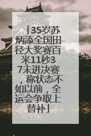 35岁苏炳添全国田径大奖赛百米11秒37未进决赛，称状态不如以前，全运会争取上替补