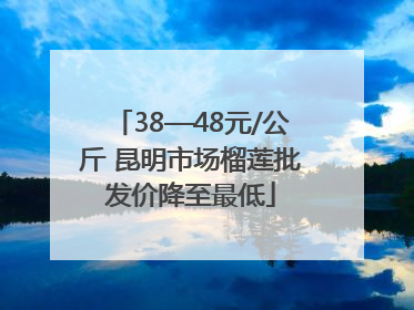 38—48元/公斤 昆明市场榴莲批发价降至最低