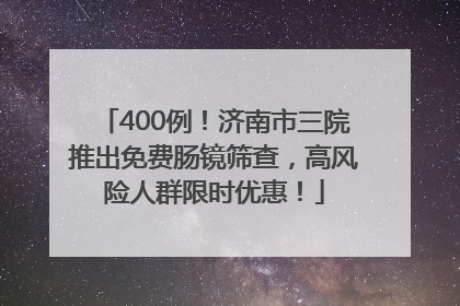 400例！济南市三院推出免费肠镜筛查，高风险人群限时优惠！