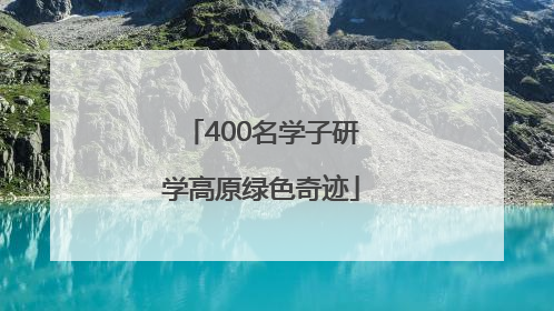 400名学子研学高原绿色奇迹