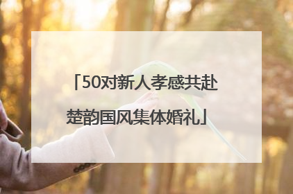 50对新人孝感共赴楚韵国风集体婚礼