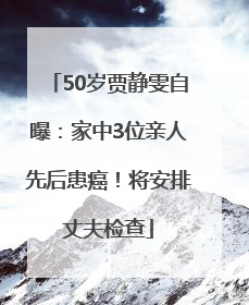 50岁贾静雯自曝：家中3位亲人先后患癌！将安排丈夫检查