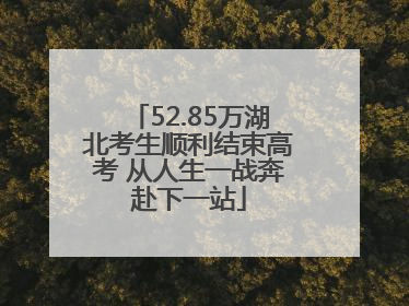 52.85万湖北考生顺利结束高考 从人生一战奔赴下一站