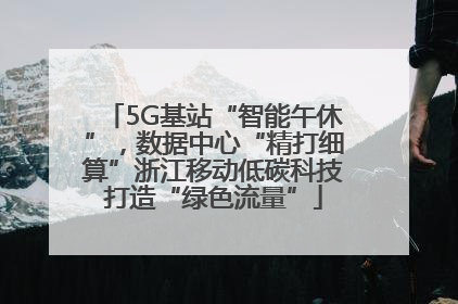 5G基站“智能午休”，数据中心“精打细算”浙江移动低碳科技打造“绿色流量”