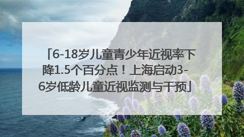 6-18岁儿童青少年近视率下降1.5个百分点！上海启动3-6岁低龄儿童近视监测与干预