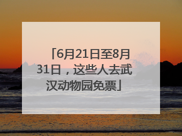 6月21日至8月31日，这些人去武汉动物园免票