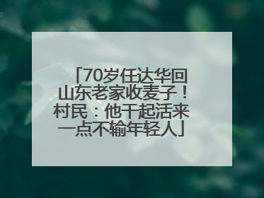 70岁任达华回山东老家收麦子！村民：他干起活来一点不输年轻人
