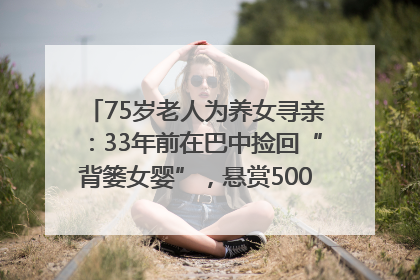 75岁老人为养女寻亲：33年前在巴中捡回“背篓女婴”，悬赏5000元征线索｜红星寻人