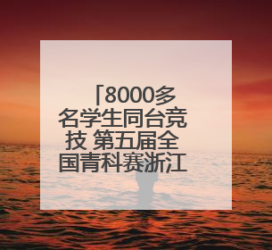 8000多名学生同台竞技 第五届全国青科赛浙江省区域赛开赛