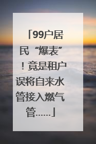 99户居民“爆表”！竟是租户误将自来水管接入燃气管……