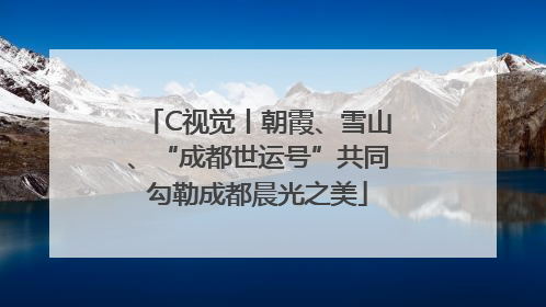 C视觉丨朝霞、雪山、“成都世运号”共同勾勒成都晨光之美