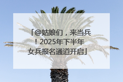 @姑娘们，来当兵！2025年下半年女兵报名通道开启