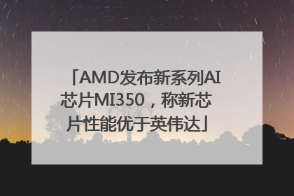 AMD发布新系列AI芯片MI350，称新芯片性能优于英伟达