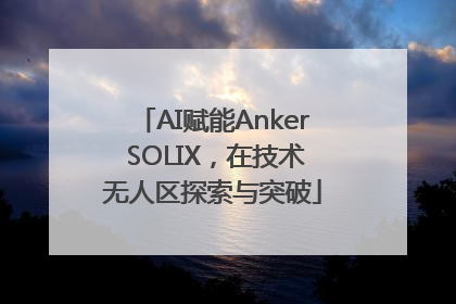 AI赋能Anker SOLIX，在技术无人区探索与突破