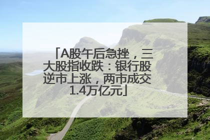 A股午后急挫，三大股指收跌：银行股逆市上涨，两市成交1.4万亿元