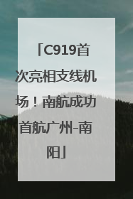 C919首次亮相支线机场！南航成功首航广州-南阳