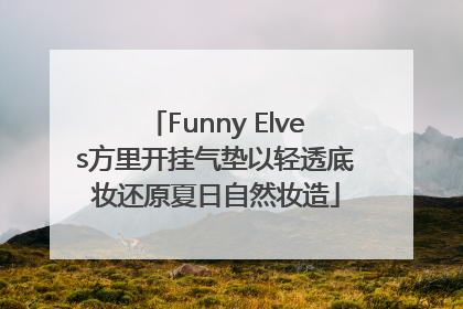 Funny Elves方里开挂气垫以轻透底妆还原夏日自然妆造
