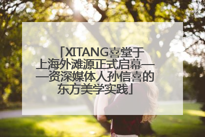 XITANG喜堂于上海外滩源正式启幕——资深媒体人孙信喜的东方美学实践
