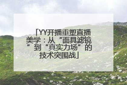 YY开播重塑直播美学：从“面具滤镜”到“真实力场”的技术突围战