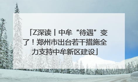 Z深读丨中牟“待遇”变了！郑州市出台若干措施全力支持中牟新区建设