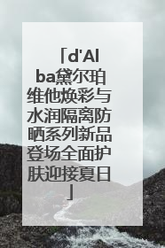 d'Alba黛尔珀维他焕彩与水润隔离防晒系列新品登场全面护肤迎接夏日